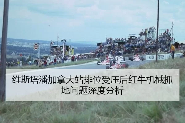 维斯塔潘加拿大站排位受压后红牛机械抓地问题深度分析