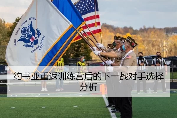 约书亚重返训练营后的下一战对手选择分析